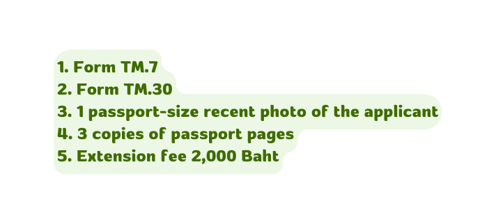 1 Form TM 7 2 Form TM 30 3 1 passport size recent photo of the applicant 4 3 copies of passport pages 5 Extension fee 2 000 Baht