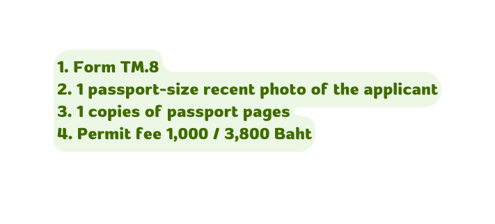 1 Form TM 8 2 1 passport size recent photo of the applicant 3 1 copies of passport pages 4 Permit fee 1 000 3 800 Baht